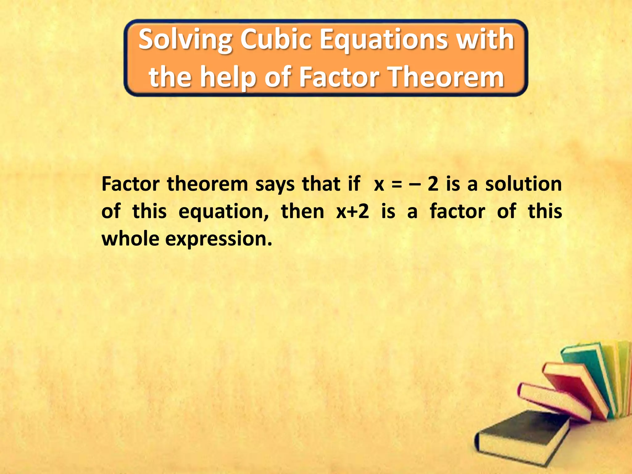 Solving Cubic Equations with
the help of Factor Theorem
Factor theorem says that if x = – 2 is a solution
of this equation, then x+2 is a factor of this
whole expression.
 