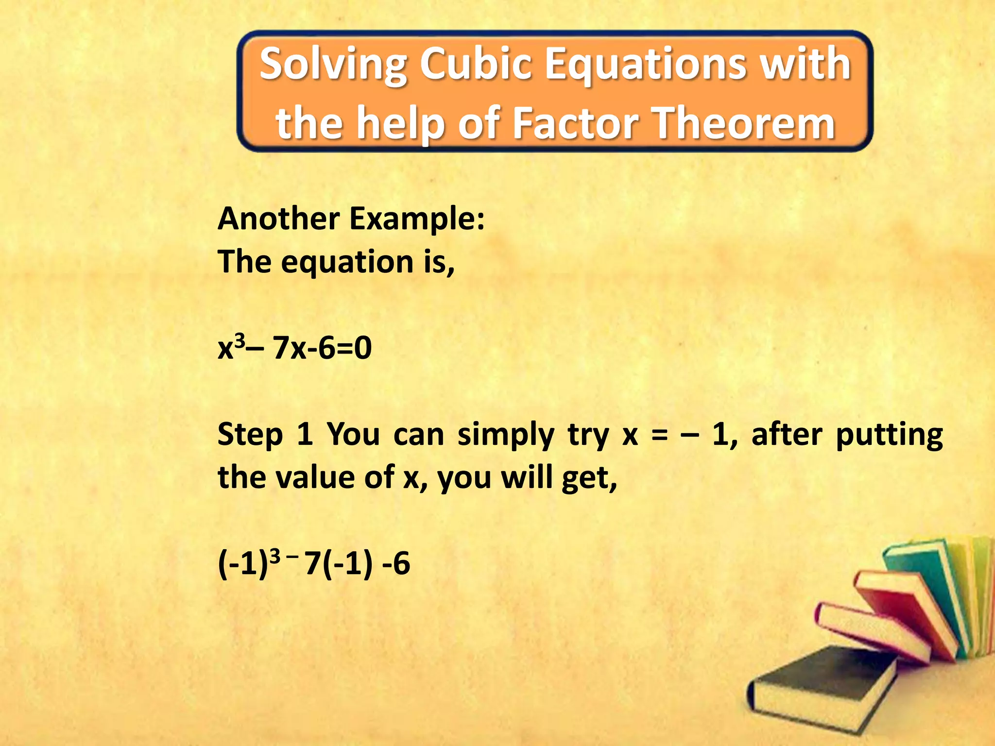Solving Cubic Equations with
the help of Factor Theorem
Another Example:
The equation is,
x3– 7x-6=0
Step 1 You can simply try x = – 1, after putting
the value of x, you will get,
(-1)3 – 7(-1) -6
 