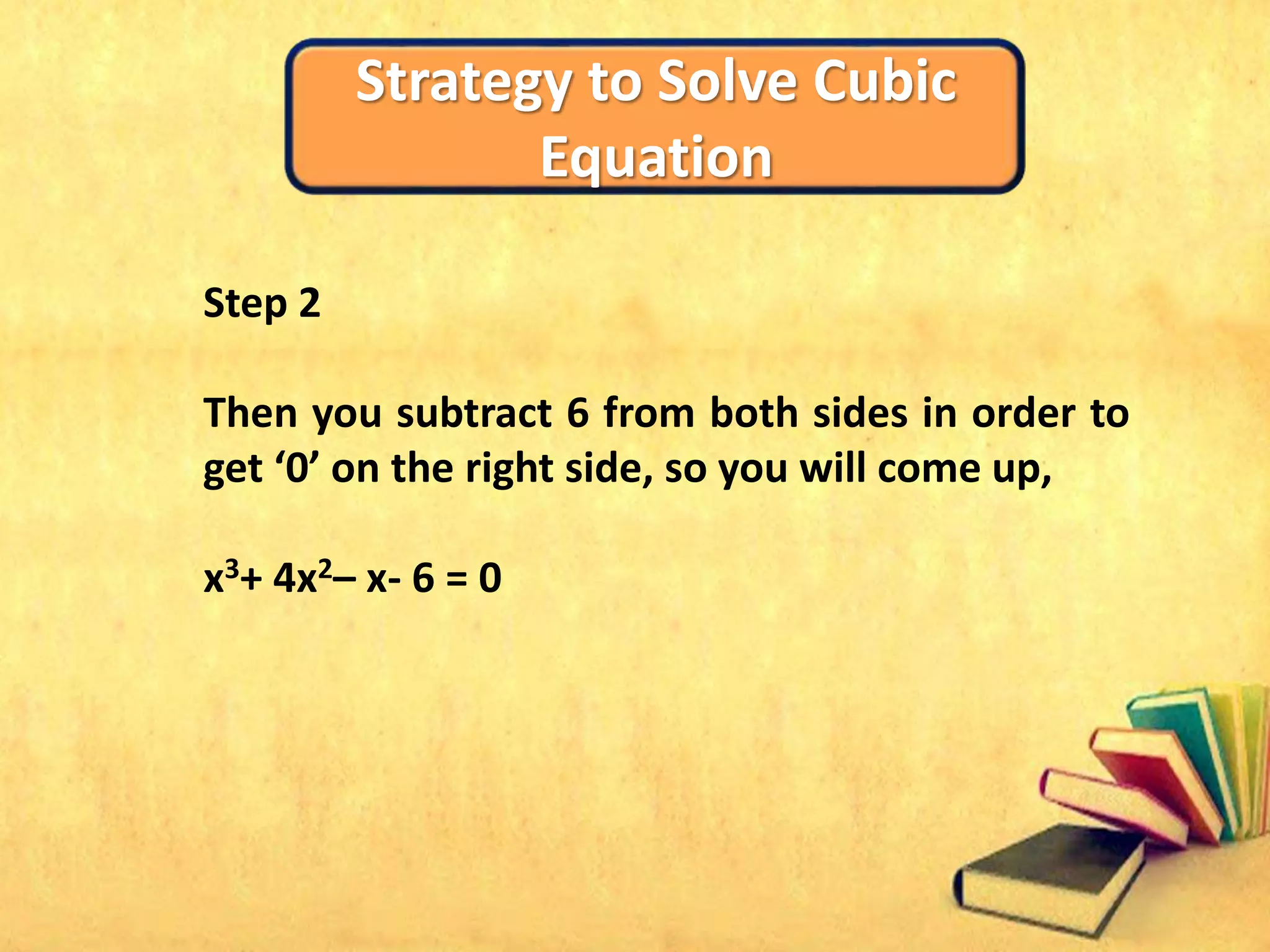 Strategy to Solve Cubic
Equation
Step 2
Then you subtract 6 from both sides in order to
get ‘0’ on the right side, so you will come up,
x3+ 4x2– x- 6 = 0
 