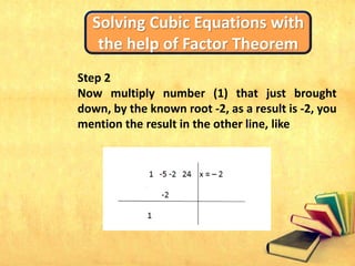 Solving Cubic Equations with
the help of Factor Theorem
Step 2
Now multiply number (1) that just brought
down, by the known root -2, as a result is -2, you
mention the result in the other line, like
 