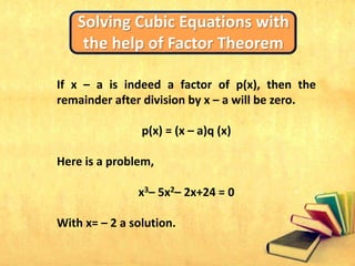 Solving Cubic Equations with
the help of Factor Theorem
If x – a is indeed a factor of p(x), then the
remainder after division by x – a will be zero.
p(x) = (x – a)q (x)
Here is a problem,
x3– 5x2– 2x+24 = 0
With x= – 2 a solution.
 