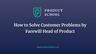 www.productschool.com
How to Solve Customer Problems by
Farewill Head of Product
 