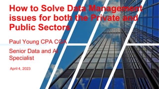 How to Solve Data Management
issues for both the Private and
Public Sectors
Paul Young CPA CGA
Senior Data and AI
Specialist
April 4, 2023
 