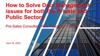 How to Solve Data Management
issues for both the Private and
Public Sectors
Pre-Sales Consultant Paul Young CPA CGA
April 18, 2023
 