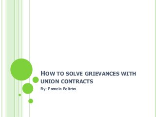 HOW TO SOLVE GRIEVANCES WITH
UNION CONTRACTS
By: Pamela Beltrán
 