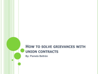 HOW TO SOLVE GRIEVANCES WITH
UNION CONTRACTS
By: Pamela Beltrán
 