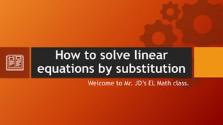 How to solve linear
equations by substitution
Welcome to Mr. JD’s EL Math class.
 