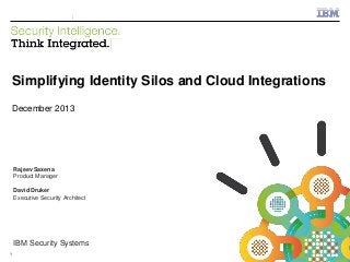 IBM Security Systems

Simplifying Identity Silos and Cloud Integrations
December 2013

Rajeev Saxena
Product Manager
David Druker
Executive Security Architect

IBM Security Systems
1

© 2013 IBM Corporation

 