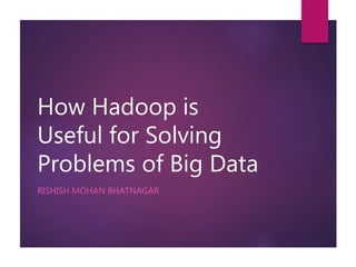 How Hadoop is
Useful for Solving
Problems of Big Data
RISHISH MOHAN BHATNAGAR
 