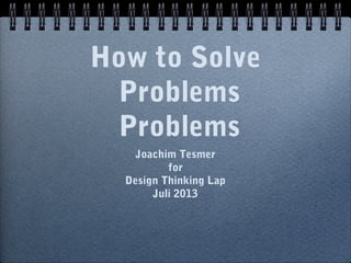 How to Solve
Problems
Problems
Joachim Tesmer
for
Design Thinking Lap
Juli 2013
 