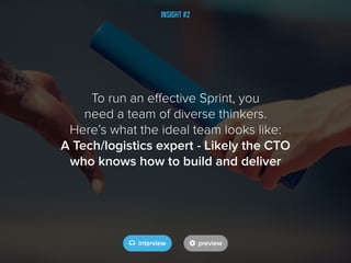 Insight #2
To run an effective Sprint, you
need a team of diverse thinkers.
Here’s what the ideal team looks like:
A Tech/logistics expert - Likely the CTO
who knows how to build and deliver
 