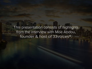 This presentation consists of highlights
from the interview with Moe Abdou,
founder & host of 33voices®.
 