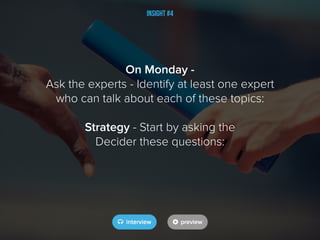 Insight #4
On Monday -
Ask the experts - Identify at least one expert
who can talk about each of these topics:
Strategy - Start by asking the
Decider these questions:
 