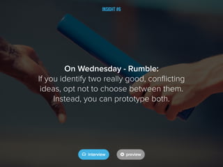 Insight #6
On Wednesday - Rumble:
If you identify two really good, conflicting
ideas, opt not to choose between them.
Instead, you can prototype both.
 