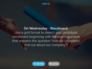 Insight #6
On Wednesday - Storyboard:
Use a grid format to sketch your prototype
storyboard beginning with the opening scene
that answers the question ‘how do customers
find out about our company’?
 
