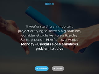 If you’re starting an important
project or trying to solve a big problem,
consider Google Venture’s five-day
Sprint process. Here’s how it works:
Monday - Crystalize one ambitious
problem to solve
Insight #1
 