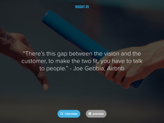 Insight #9
“There’s this gap between the vision and the
customer, to make the two fit, you have to talk
to people.” - Joe Gebbia, Airbnb
 