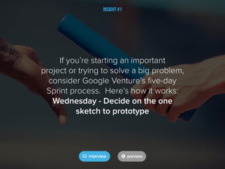 If you’re starting an important
project or trying to solve a big problem,
consider Google Venture’s five-day
Sprint process. Here’s how it works:
Wednesday - Decide on the one
sketch to prototype
Insight #1
 