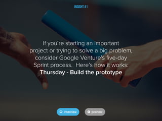 If you’re starting an important
project or trying to solve a big problem,
consider Google Venture’s five-day
Sprint process. Here’s how it works:
Thursday - Build the prototype
Insight #1
 