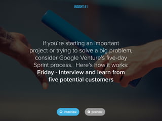If you’re starting an important
project or trying to solve a big problem,
consider Google Venture’s five-day
Sprint process. Here’s how it works:
Friday - Interview and learn from
five potential customers
Insight #1
 