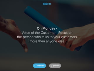 Insight #4
On Monday -
Voice of the Customer - Focus on
the person who talks to your customers
more than anyone else
 