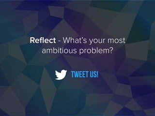 Reflect - What’s your most
ambitious problem?
tweet us!
 