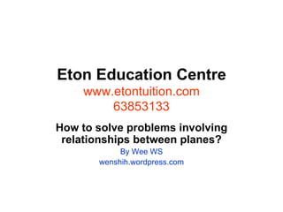 Eton Education Centre www.etontuition.com 63853133 How to solve problems involving relationships between planes? By Wee WS wenshih.wordpress.com 