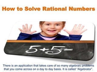 How to Solve Rational Numbers
There is an application that takes care of so many algebraic problems
that you come across on a day to day basis. It is called “Algebrator”.
 