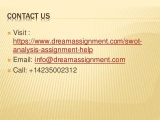 CONTACT US
 Visit :
https://www.dreamassignment.com/swot-
analysis-assignment-help
 Email: info@dreamassignment.com
 Call: +14235002312
 