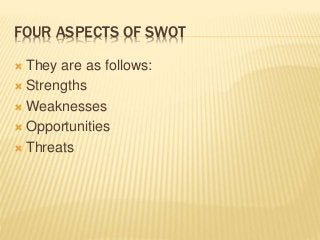 FOUR ASPECTS OF SWOT
 They are as follows:
 Strengths
 Weaknesses
 Opportunities
 Threats
 