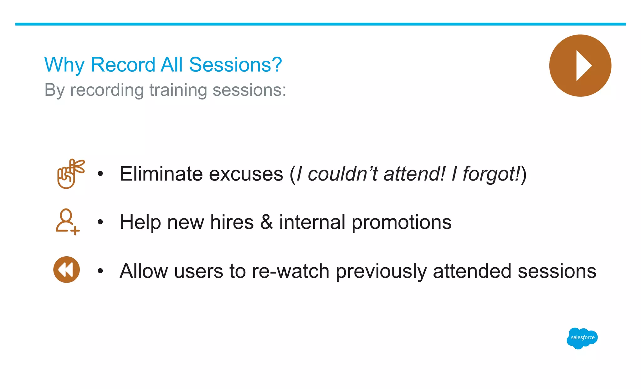 Why Record All Sessions?
​ By recording training sessions:
•  Eliminate excuses (I couldn’t attend! I forgot!)
•  Help new hires & internal promotions
•  Allow users to re-watch previously attended sessions
 