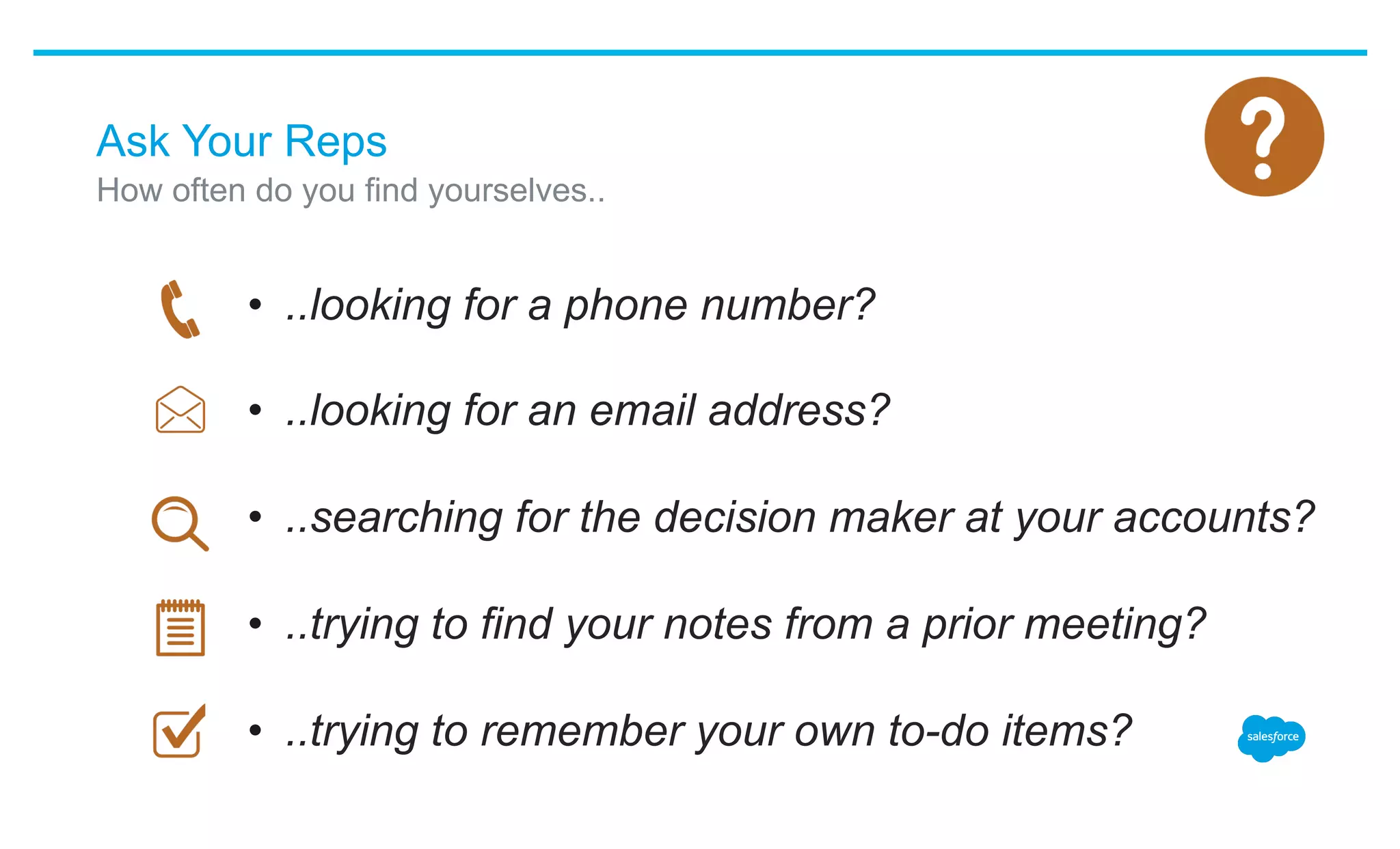 Ask Your Reps
•  ..looking for a phone number?
•  ..looking for an email address?
•  ..searching for the decision maker at your accounts?
•  ..trying to find your notes from a prior meeting?
•  ..trying to remember your own to-do items?
​ How often do you find yourselves..
 