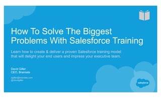 How To Solve The Biggest
Problems With Salesforce Training
Learn how to create & deliver a proven Salesforce training model
that will delight your end users and impress your executive team.
David Giller
CEO, Brainiate
dgiller@brainiate.com
@davidgiller
 