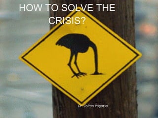 HOW TO SOLVE THE
         CRISIS?



        Alcím mintájának szerkesztése




                                        Dr. Zoltan Pogatsa
24.5.2012
 