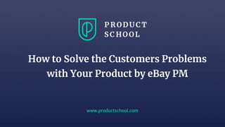 www.productschool.com
How to Solve the Customers Problems
with Your Product by eBay PM
 