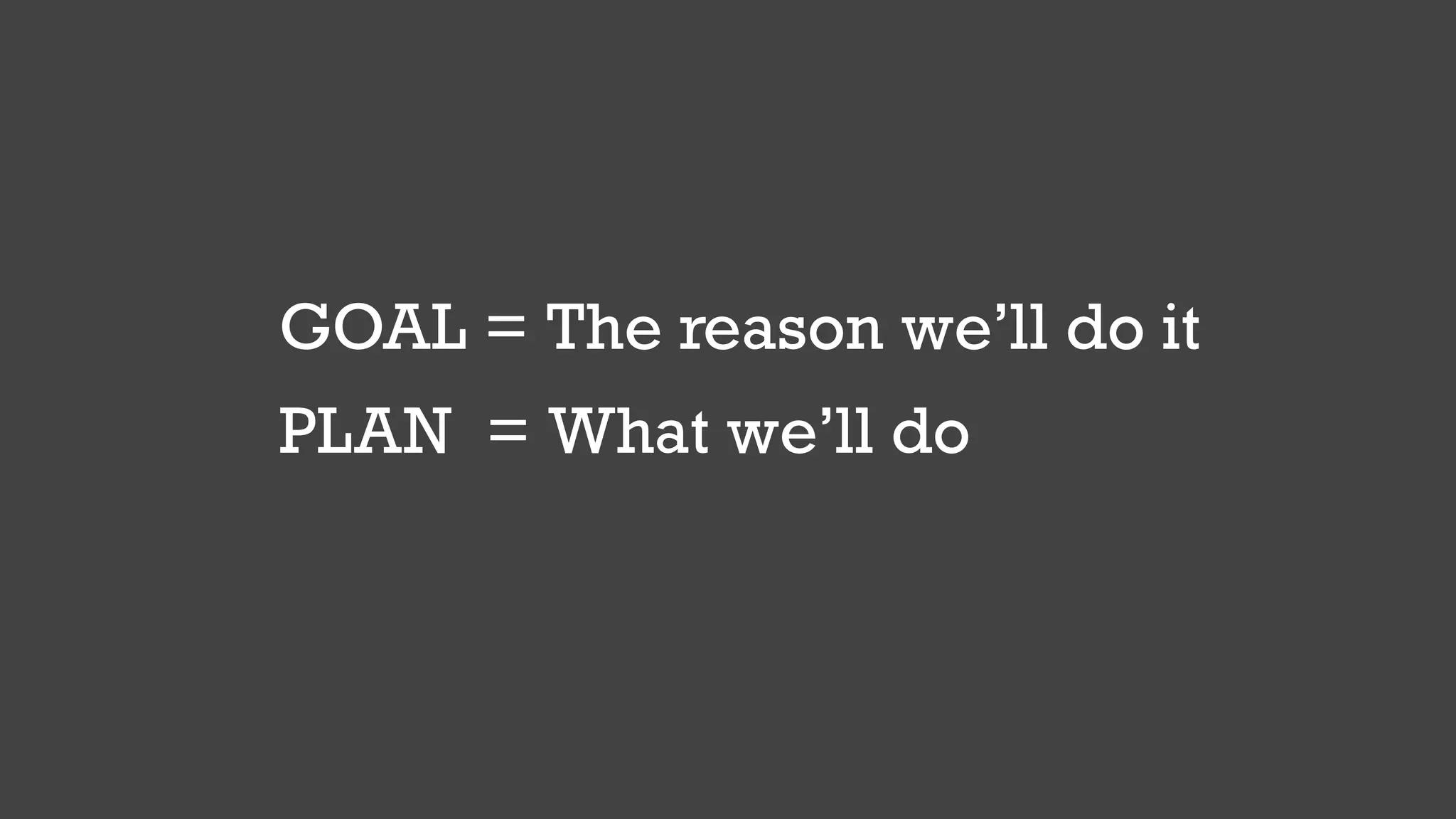 GOAL = The reason we’ll do it
PLAN = What we’ll do
 