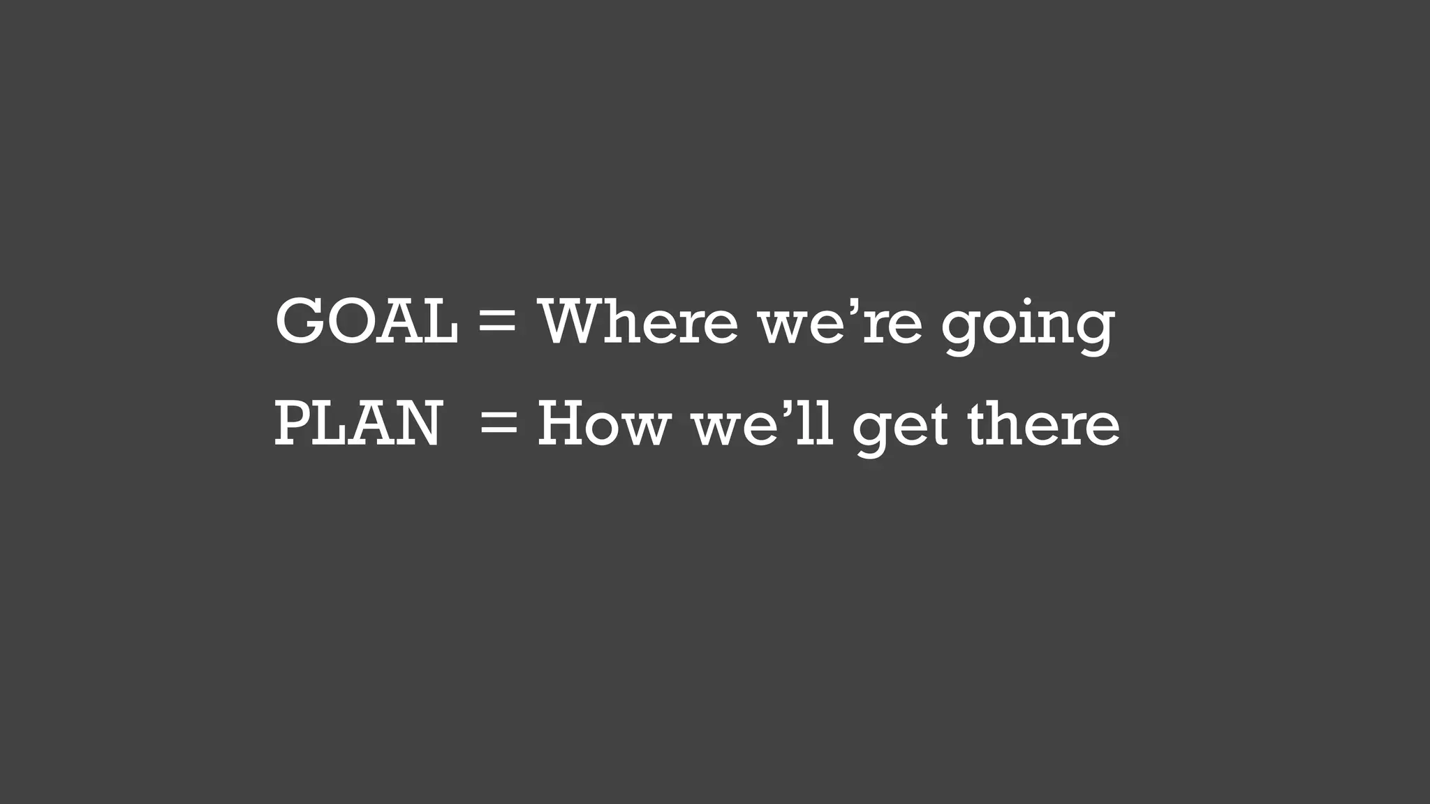 GOAL = Where we’re going
PLAN = How we’ll get there
 