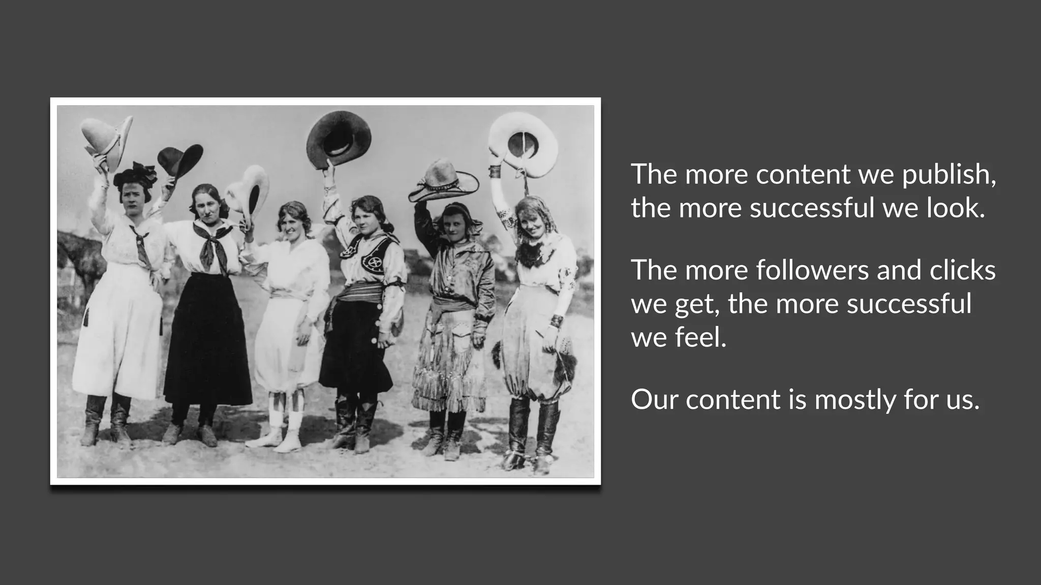 The more content we publish,
the more successful we look.
The more followers and clicks
we get, the more successful
we feel.
Our content is mostly for us.
 