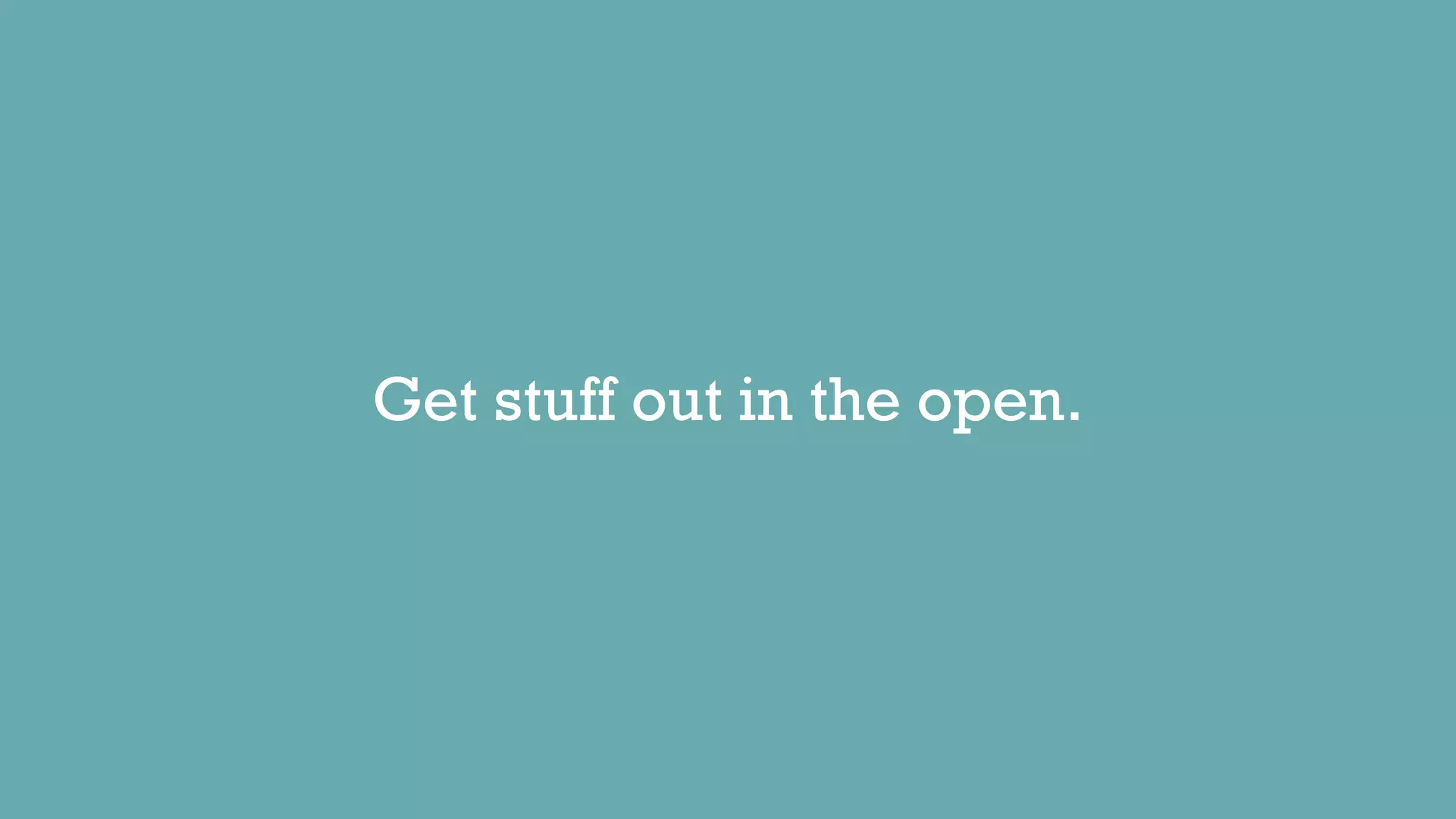 Get stuff out in the open.
 