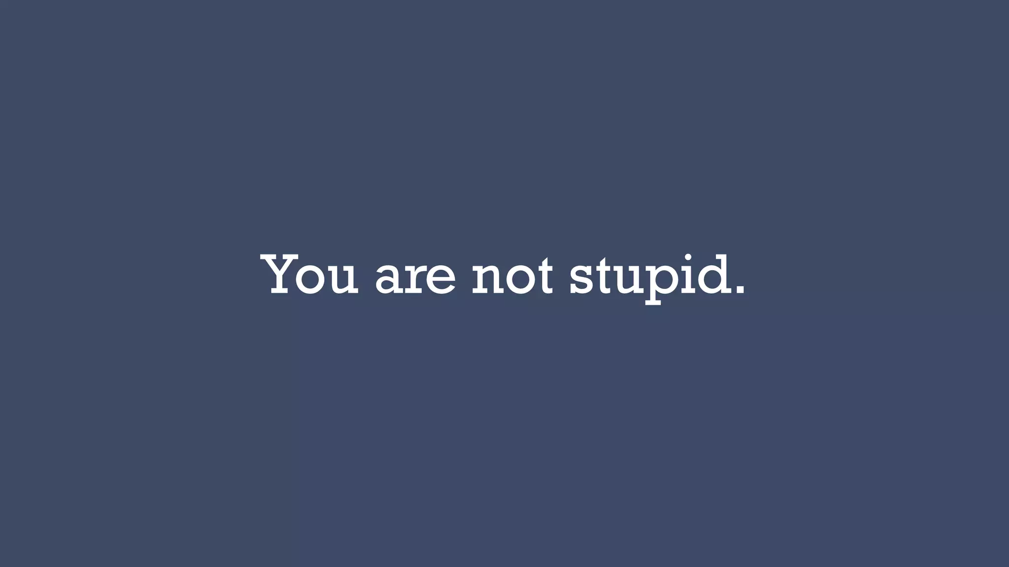 You are not stupid.
 