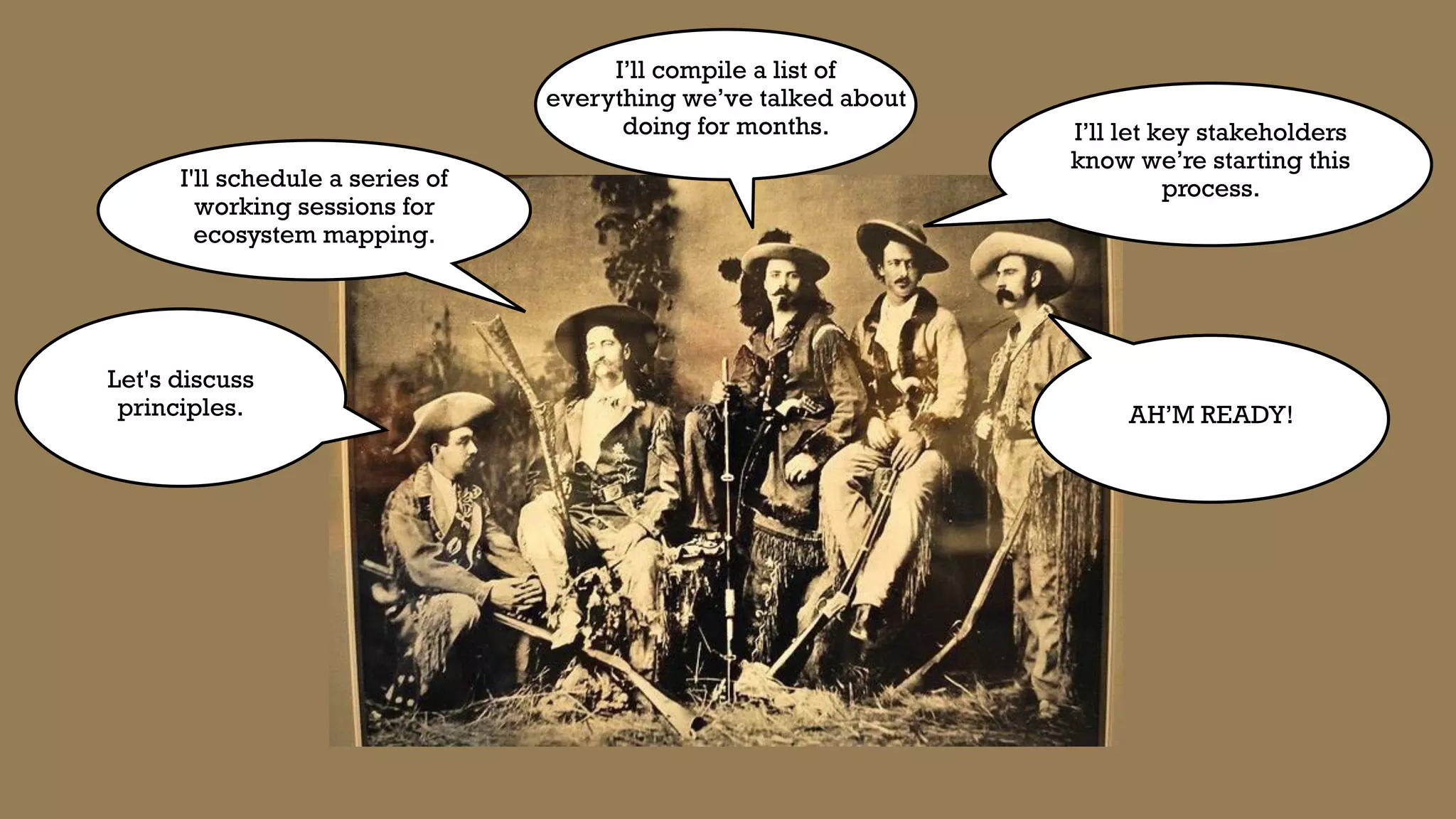 Let's discuss
principles.
I'll schedule a series of
working sessions for
ecosystem mapping.
Do a content audit
I’ll let key stakeholders
know we’re starting this
process.
I’ll compile a list of
everything we’ve talked about
doing for months.
AH’M READY!
 