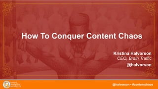 1
How To Conquer Content Chaos
Kristina Halvorson
CEO, Brain Traffic
@halvorson
@halvorson • #contentchaos
 