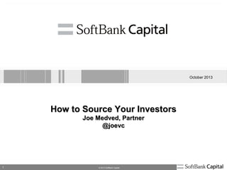 1 © 2013 SoftBank Capital
October 2013
How to Source Your InvestorsHow to Source Your Investors
Joe Medved, PartnerJoe Medved, Partner
@joevc@joevc
 