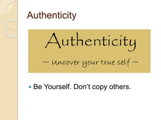 Authenticity
 Be Yourself. Don’t copy others.
 