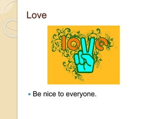 Love
 Be nice to everyone.
 