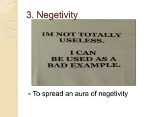 3. Negetivity
 To spread an aura of negetivity
 