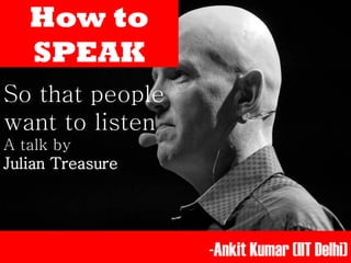 How to
SPEAK
So that people
want to listen
A talk by
Julian Treasure
-Ankit Kumar (IIT Delhi)
 