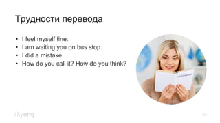 Трудности перевода
13
•  I feel myself fine.
•  I am waiting you on bus stop.
•  I did a mistake.
•  How do you call it? How do you think?
 