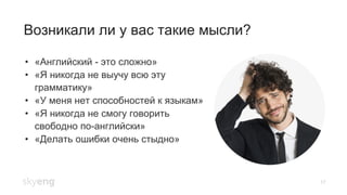 17
Возникали ли у вас такие мысли?
•  «Английский - это сложно»
•  «Я никогда не выучу всю эту
грамматику»
•  «У меня нет способностей к языкам»
•  «Я никогда не смогу говорить
свободно по-английски»
•  «Делать ошибки очень стыдно»
 