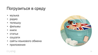 20
Погрузиться в среду
•  музыка
•  радио
•  телешоу
•  фильмы
•  книги
•  статьи
•  соцсети
•  сайты языкового обмена
•  приложения
 